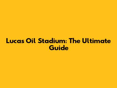 Lucas Oil Stadium: The Ultimate Guide