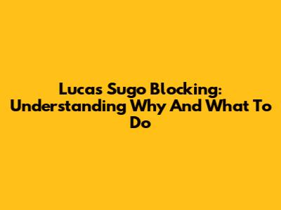 Lucas Sugo Blocking: Understanding Why And What To Do