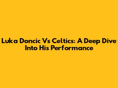 Luka Doncic Vs Celtics: A Deep Dive Into His Performance