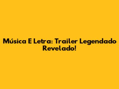 Música E Letra: Trailer Legendado Revelado!