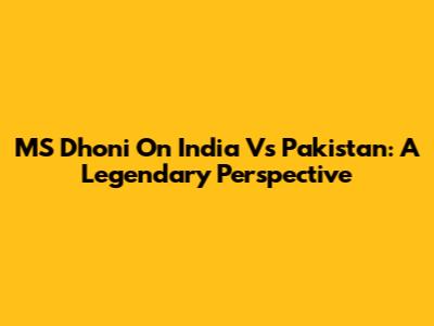 MS Dhoni On India Vs Pakistan: A Legendary Perspective