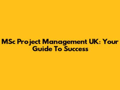 MSc Project Management UK: Your Guide To Success