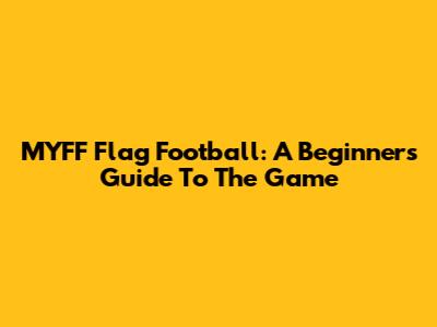 MYFF Flag Football: A Beginner's Guide To The Game