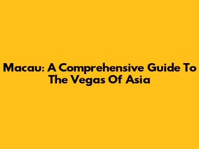 Macau: A Comprehensive Guide To The Vegas Of Asia