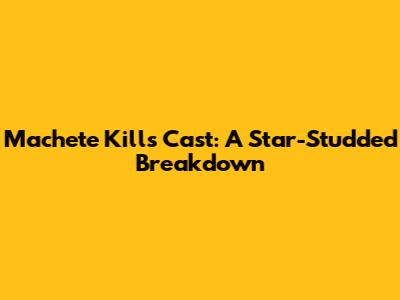 Machete Kills Cast: A Star-Studded Breakdown