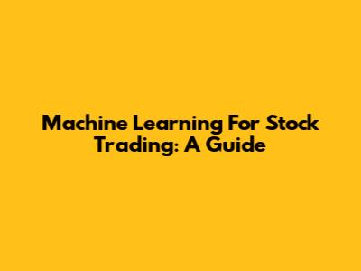 Machine Learning For Stock Trading: A Guide