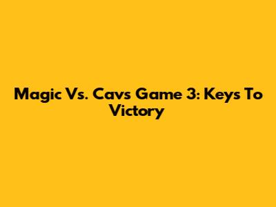 Magic Vs. Cavs Game 3: Keys To Victory