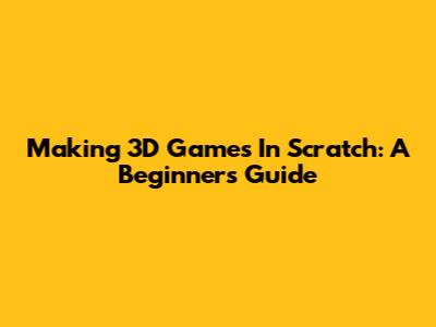 Making 3D Games In Scratch: A Beginner's Guide