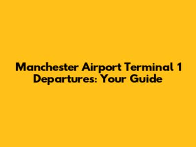 Manchester Airport Terminal 1 Departures: Your Guide