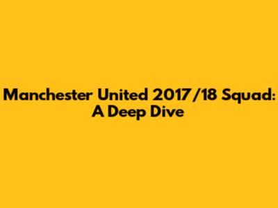 Manchester United 2017/18 Squad: A Deep Dive