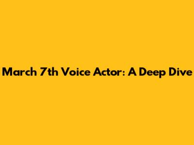 March 7th Voice Actor: A Deep Dive