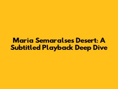 Maria Semaralse's Desert: A Subtitled Playback Deep Dive