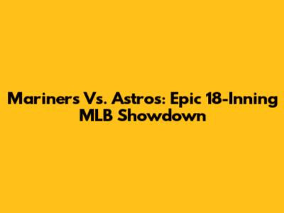 Mariners Vs. Astros: Epic 18-Inning MLB Showdown