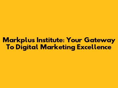 Markplus Institute: Your Gateway To Digital Marketing Excellence