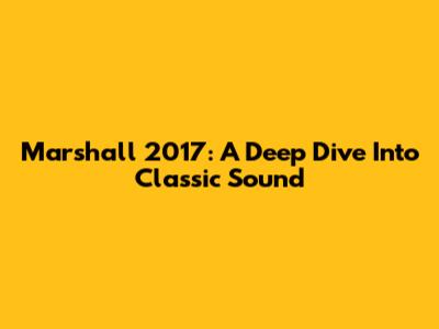 Marshall 2017: A Deep Dive Into Classic Sound