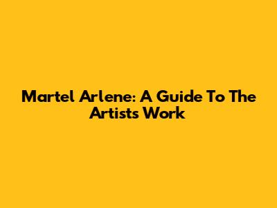 Martel Arlene: A Guide To The Artist's Work