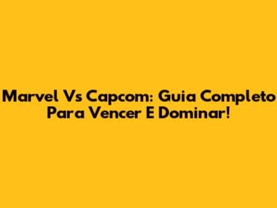 Marvel Vs Capcom: Guia Completo Para Vencer E Dominar!