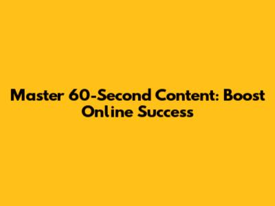 Master 60-Second Content: Boost Online Success
