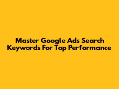Master Google Ads Search Keywords For Top Performance