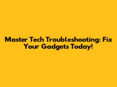 Master Tech Troubleshooting: Fix Your Gadgets Today!