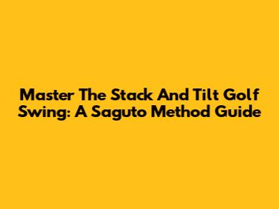 Master The Stack And Tilt Golf Swing: A Saguto Method Guide