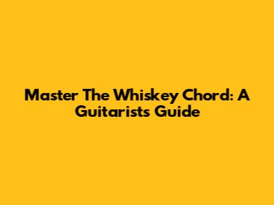 Master The Whiskey Chord: A Guitarist's Guide