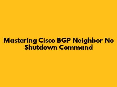 Mastering Cisco BGP Neighbor No Shutdown Command