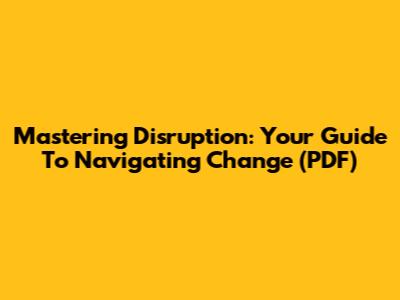 Mastering Disruption: Your Guide To Navigating Change (PDF)