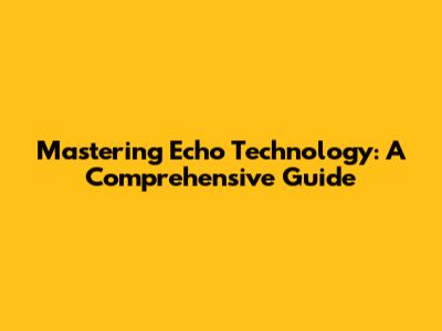 Mastering Echo Technology: A Comprehensive Guide