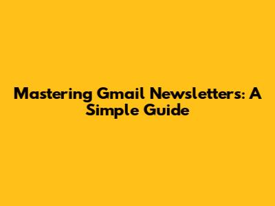 Mastering Gmail Newsletters: A Simple Guide