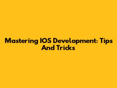 Mastering IOS Development: Tips And Tricks