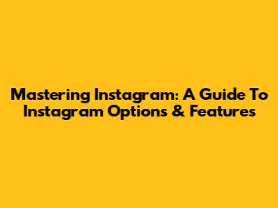 Mastering Instagram: A Guide To Instagram Options & Features