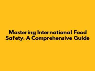 Mastering International Food Safety: A Comprehensive Guide