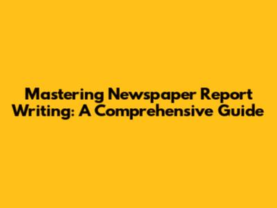 Mastering Newspaper Report Writing: A Comprehensive Guide