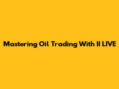 Mastering Oil Trading With II LIVE