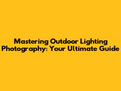 Mastering Outdoor Lighting Photography: Your Ultimate Guide