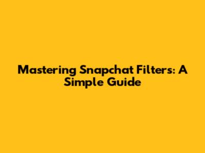 Mastering Snapchat Filters: A Simple Guide