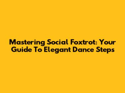 Mastering Social Foxtrot: Your Guide To Elegant Dance Steps