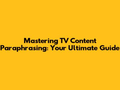 Mastering TV Content Paraphrasing: Your Ultimate Guide