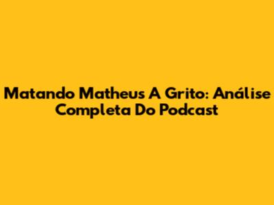 Matando Matheus A Grito: Análise Completa Do Podcast