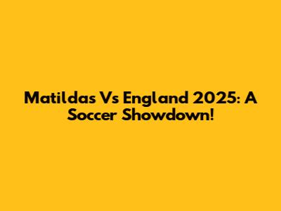 Matildas Vs England 2025: A Soccer Showdown!