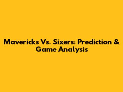 Mavericks Vs. Sixers: Prediction & Game Analysis