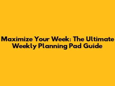 Maximize Your Week: The Ultimate Weekly Planning Pad Guide