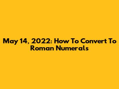 May 14, 2022: How To Convert To Roman Numerals