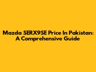 Mazda SERX9SE Price In Pakistan: A Comprehensive Guide