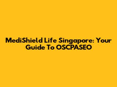 MediShield Life Singapore: Your Guide To OSCPASEO