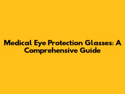 Medical Eye Protection Glasses: A Comprehensive Guide