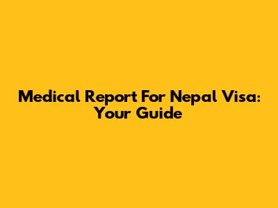 Medical Report For Nepal Visa: Your Guide