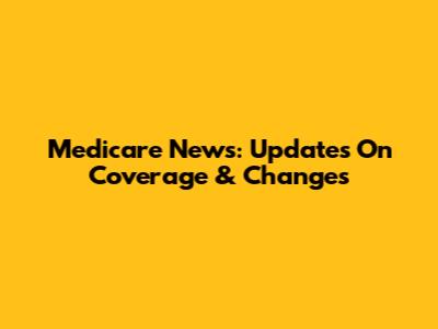 Medicare News: Updates On Coverage & Changes