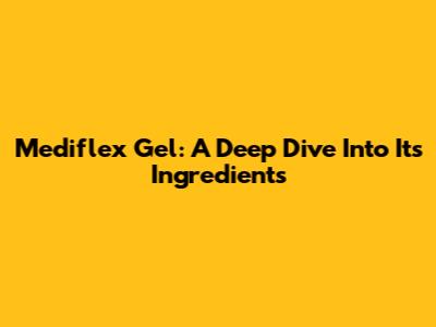 Mediflex Gel: A Deep Dive Into Its Ingredients